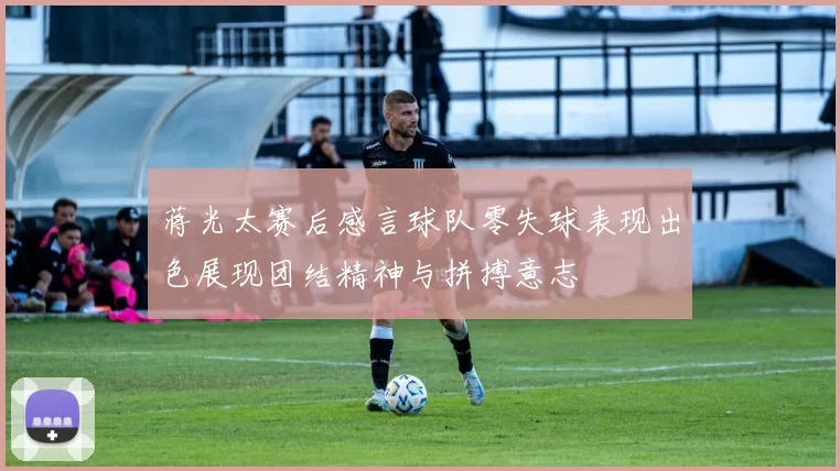 蒋光太赛后感言球队零失球表现出色展现团结精神与拼搏意志