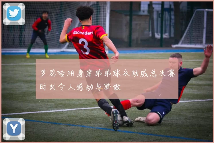 罗恩哈珀身穿弟弟球衣助威总决赛时刻令人感动与骄傲