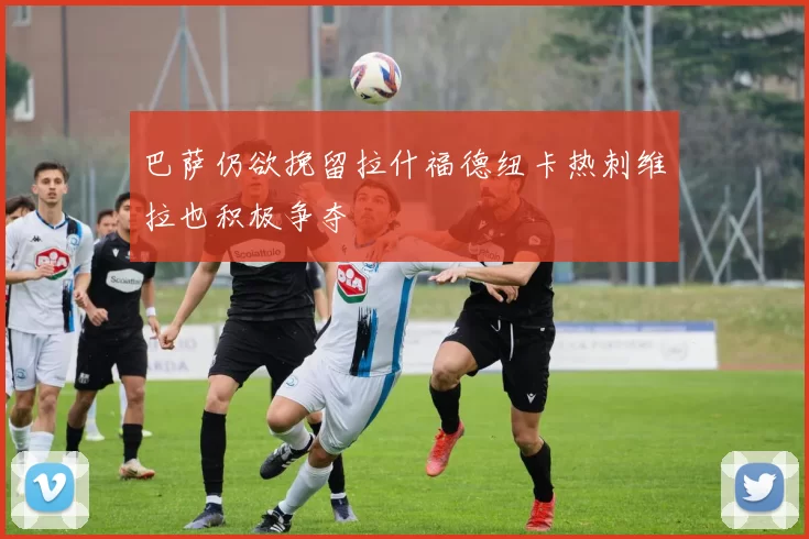 巴萨仍欲挽留拉什福德纽卡热刺维拉也积极争夺