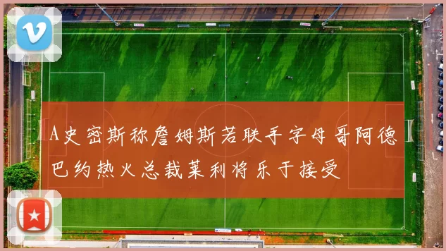 A史密斯称詹姆斯若联手字母哥阿德巴约热火总裁莱利将乐于接受