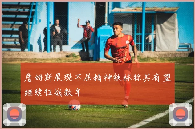 詹姆斯展现不屈精神铁林称其有望继续征战数年