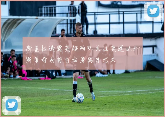 斯基拉透露英超两队关注奥蓬达科斯蒂奇或将自由身离开尤文