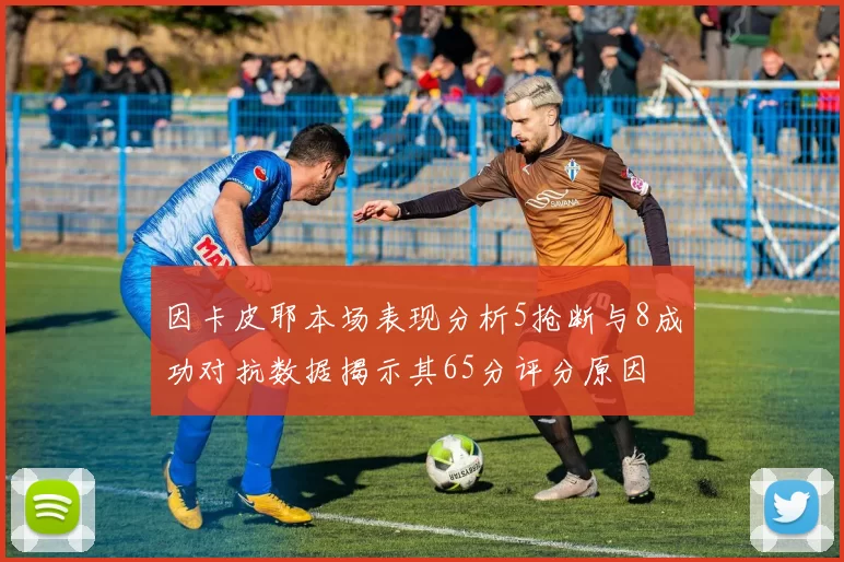 因卡皮耶本场表现分析5抢断与8成功对抗数据揭示其65分评分原因