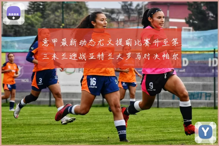 意甲最新动态尤文提前比赛升至第三米兰迎战亚特兰大罗马对决帕尔马