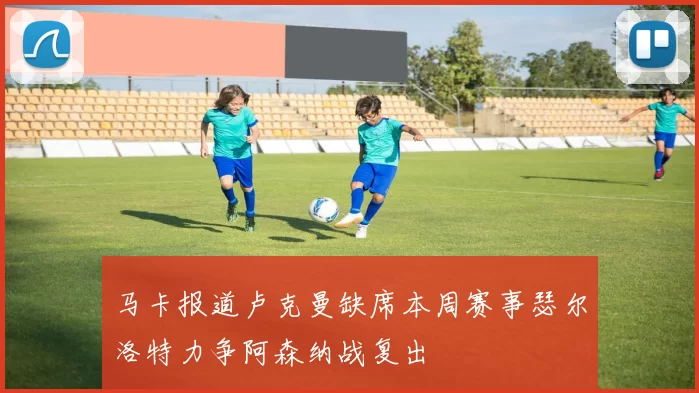 马卡报道卢克曼缺席本周赛事瑟尔洛特力争阿森纳战复出