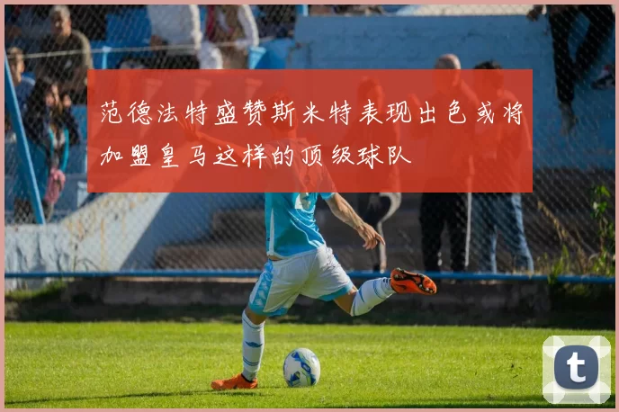 范德法特盛赞斯米特表现出色或将加盟皇马这样的顶级球队