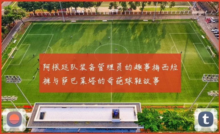 阿根廷队装备管理员的趣事梅西短裤与萨巴莱塔的奇葩球鞋故事