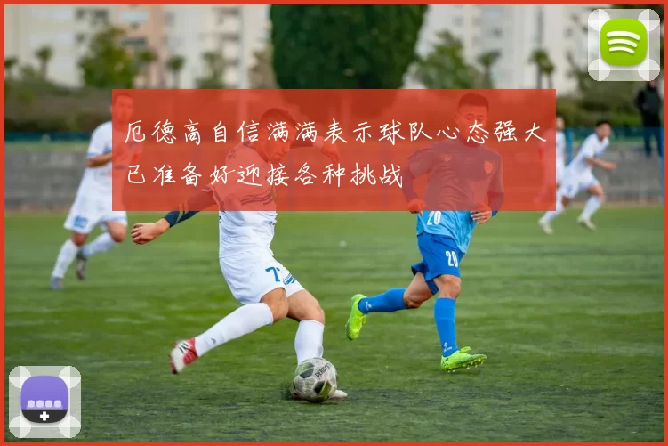 厄德高自信满满表示球队心态强大已准备好迎接各种挑战