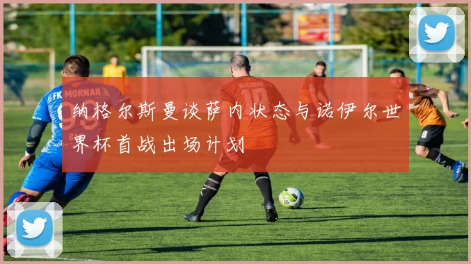 纳格尔斯曼谈萨内状态与诺伊尔世界杯首战出场计划