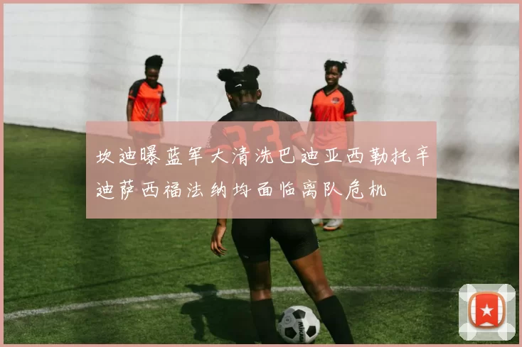 坎迪曝蓝军大清洗巴迪亚西勒托辛迪萨西福法纳均面临离队危机