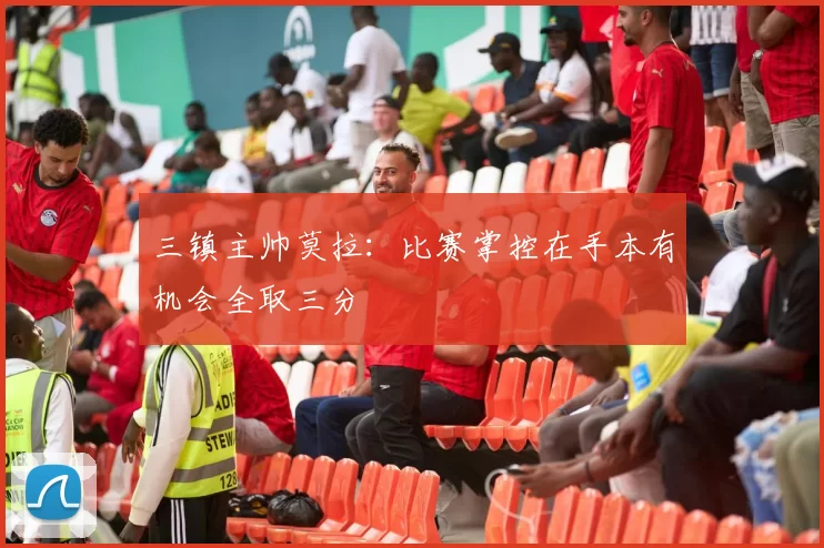 三镇主帅莫拉：比赛掌控在手本有机会全取三分