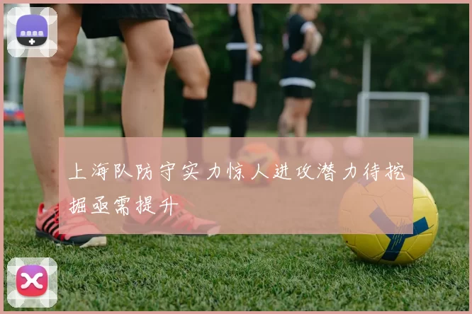 上海队防守实力惊人进攻潜力待挖掘亟需提升