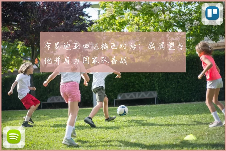 布恩迪亚回忆梅西对话：我渴望与他并肩为国家队奋战