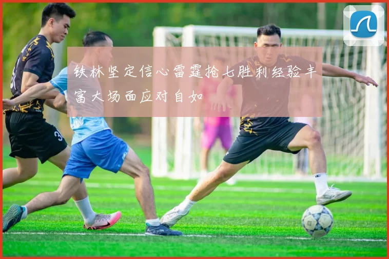 铁林坚定信心雷霆抢七胜利经验丰富大场面应对自如