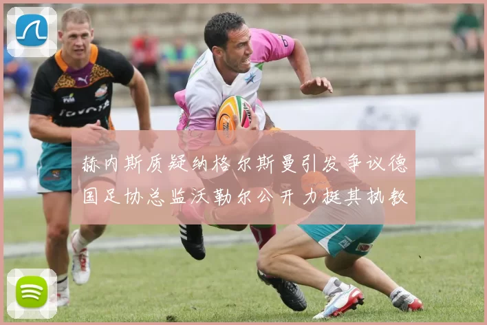赫内斯质疑纳格尔斯曼引发争议德国足协总监沃勒尔公开力挺其执教表现