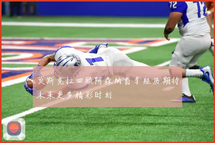 莫斯克拉回顾阿森纳首季经历期待未来更多精彩时刻
