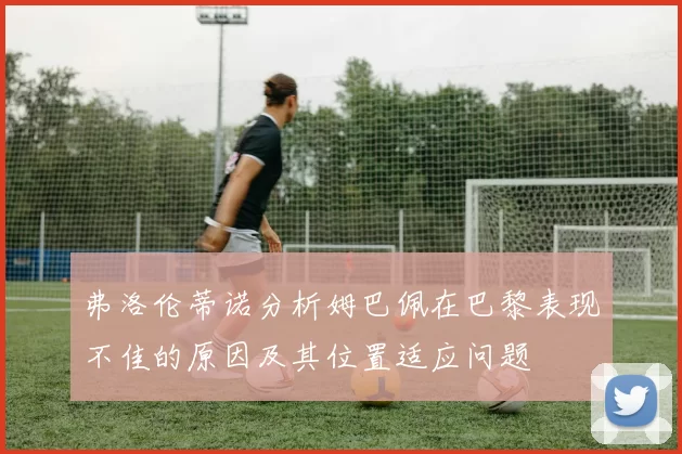 弗洛伦蒂诺分析姆巴佩在巴黎表现不佳的原因及其位置适应问题