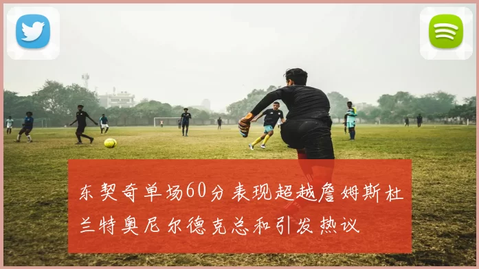 东契奇单场60分表现超越詹姆斯杜兰特奥尼尔德克总和引发热议