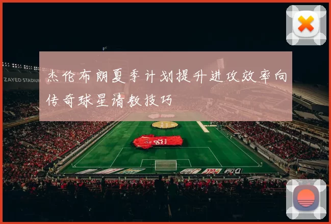 杰伦布朗夏季计划提升进攻效率向传奇球星请教技巧
